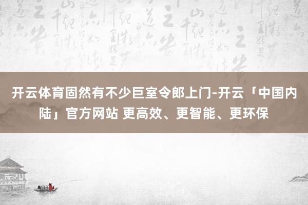 开云体育固然有不少巨室令郎上门-开云「中国内陆」官方网站 更高效、更智能、更环保