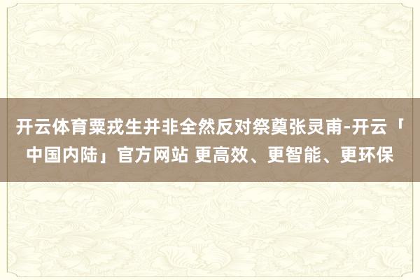 开云体育粟戎生并非全然反对祭奠张灵甫-开云「中国内陆」官方网站 更高效、更智能、更环保