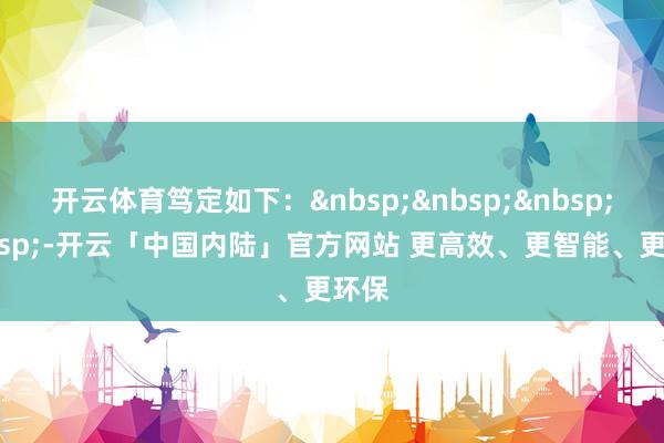 开云体育笃定如下：&nbsp;&nbsp;&nbsp;&nbsp;-开云「中国内陆」官方网站 更高效、更智能、更环保