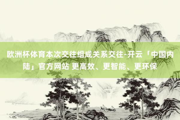 欧洲杯体育本次交往组成关系交往-开云「中国内陆」官方网站 更高效、更智能、更环保