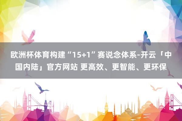 欧洲杯体育构建“15+1”赛说念体系-开云「中国内陆」官方网站 更高效、更智能、更环保