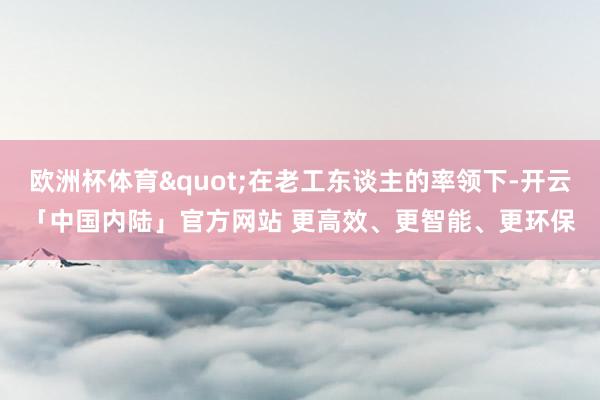 欧洲杯体育"在老工东谈主的率领下-开云「中国内陆」官方网站 更高效、更智能、更环保