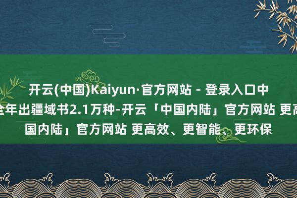 开云(中国)Kaiyun·官方网站 - 登录入口中国出书集团有限公司全年出疆域书2.1万种-开云「中国内陆」官方网站 更高效、更智能、更环保