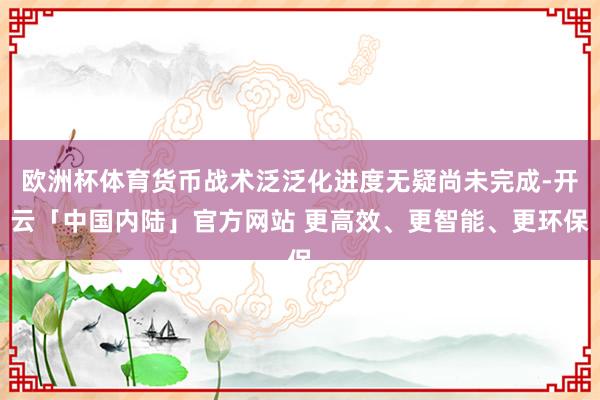 欧洲杯体育货币战术泛泛化进度无疑尚未完成-开云「中国内陆」官方网站 更高效、更智能、更环保