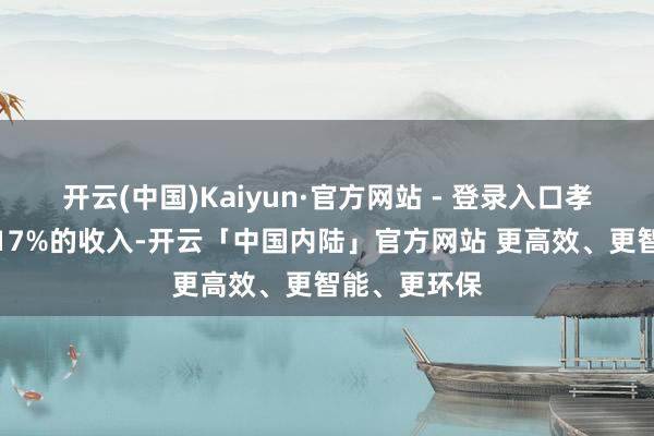 开云(中国)Kaiyun·官方网站 - 登录入口孝敬了集团近17%的收入-开云「中国内陆」官方网站 更高效、更智能、更环保