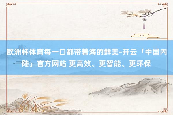 欧洲杯体育每一口都带着海的鲜美-开云「中国内陆」官方网站 更高效、更智能、更环保