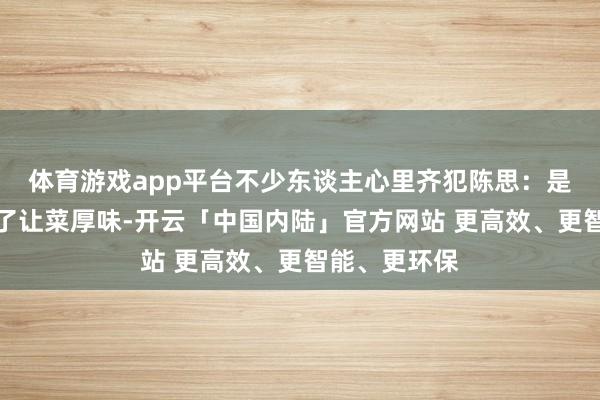 体育游戏app平台不少东谈主心里齐犯陈思：是不是饭铺为了让菜厚味-开云「中国内陆」官方网站 更高效、更智能、更环保