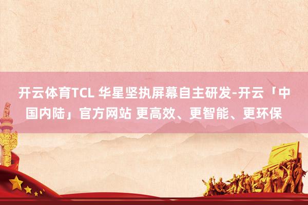 开云体育TCL 华星坚执屏幕自主研发-开云「中国内陆」官方网站 更高效、更智能、更环保