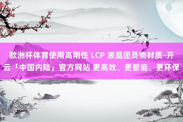 欧洲杯体育使用高刚性 LCP 液晶团员物材质-开云「中国内陆」官方网站 更高效、更智能、更环保