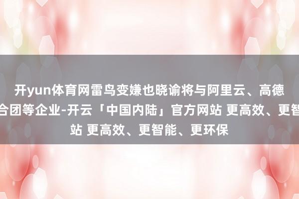 开yun体育网雷鸟变嫌也晓谕将与阿里云、高德舆图及蚂鸠合团等企业-开云「中国内陆」官方网站 更高效、更智能、更环保