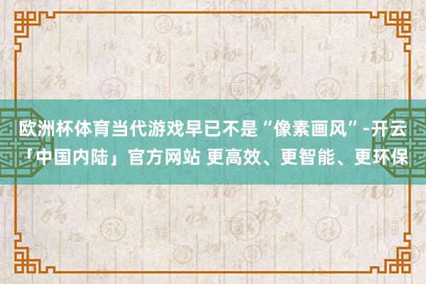 欧洲杯体育当代游戏早已不是“像素画风”-开云「中国内陆」官方网站 更高效、更智能、更环保