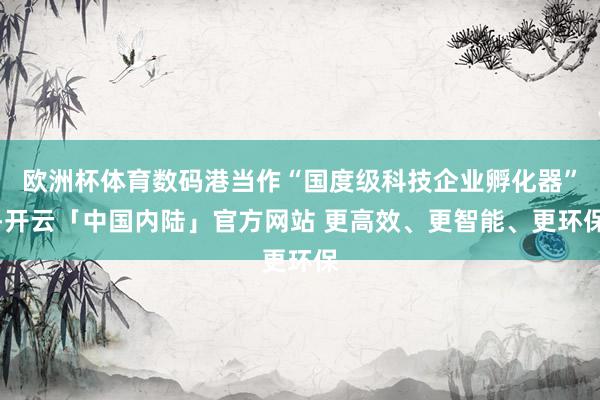 欧洲杯体育数码港当作“国度级科技企业孵化器”-开云「中国内陆」官方网站 更高效、更智能、更环保