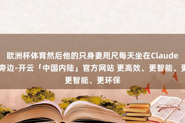 欧洲杯体育然后他的只身妻咫尺每天坐在Claude CEO旁边-开云「中国内陆」官方网站 更高效、更智能、更环保