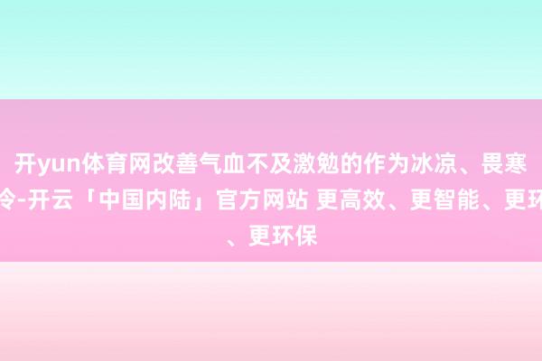 开yun体育网改善气血不及激勉的作为冰凉、畏寒怕冷-开云「中国内陆」官方网站 更高效、更智能、更环保