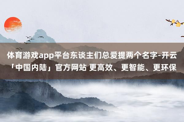 体育游戏app平台东谈主们总爱提两个名字-开云「中国内陆」官方网站 更高效、更智能、更环保