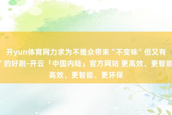 开yun体育网力求为不雅众带来“不变味”但又有“新东西”的好剧-开云「中国内陆」官方网站 更高效、更智能、更环保