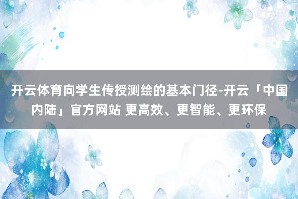 开云体育向学生传授测绘的基本门径-开云「中国内陆」官方网站 更高效、更智能、更环保