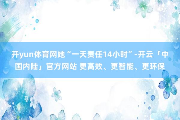 开yun体育网她“一天责任14小时”-开云「中国内陆」官方网站 更高效、更智能、更环保