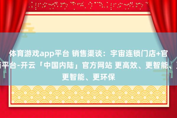 体育游戏app平台 销售渠谈:宇宙连锁门店+官方电商平台-开云「中国内陆」官方网站 更高效、更智能、更环保