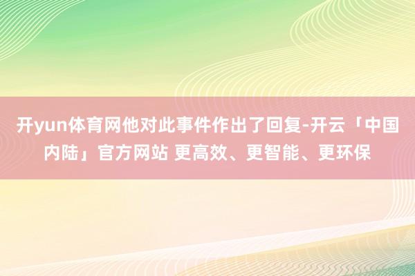 开yun体育网他对此事件作出了回复-开云「中国内陆」官方网站 更高效、更智能、更环保