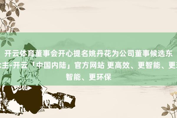 开云体育董事会开心提名姚丹花为公司董事候选东说念主-开云「中国内陆」官方网站 更高效、更智能、更环保