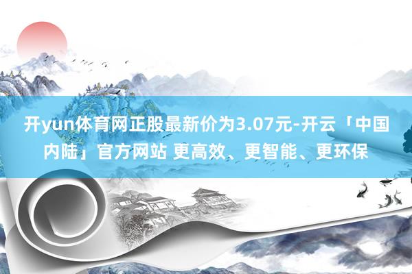 开yun体育网正股最新价为3.07元-开云「中国内陆」官方网站 更高效、更智能、更环保