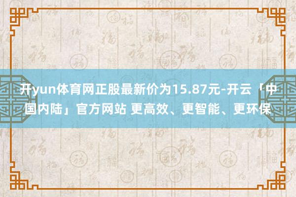 开yun体育网正股最新价为15.87元-开云「中国内陆」官方网站 更高效、更智能、更环保