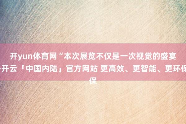 开yun体育网　　“本次展览不仅是一次视觉的盛宴-开云「中国内陆」官方网站 更高效、更智能、更环保