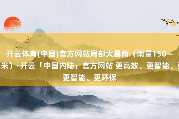 开云体育(中国)官方网站局部大暴雨（雨量150～180毫米）-开云「中国内陆」官方网站 更高效、更智能、更环保
