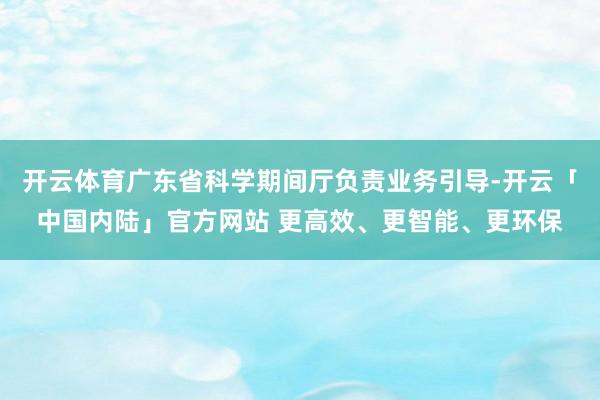 开云体育广东省科学期间厅负责业务引导-开云「中国内陆」官方网站 更高效、更智能、更环保