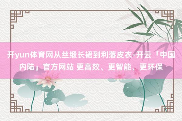 开yun体育网从丝缎长裙到利落皮衣-开云「中国内陆」官方网站 更高效、更智能、更环保