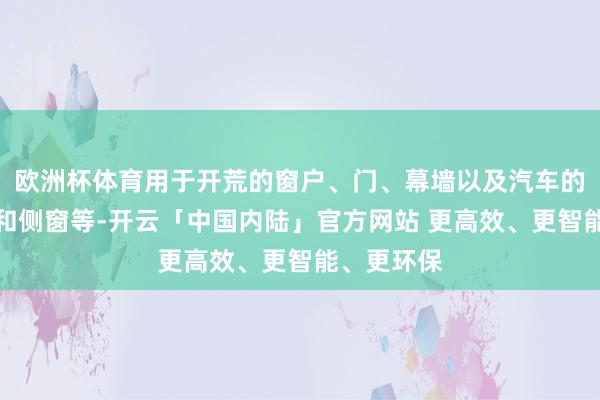 欧洲杯体育用于开荒的窗户、门、幕墙以及汽车的挡风玻璃和侧窗等-开云「中国内陆」官方网站 更高效、更智能、更环保