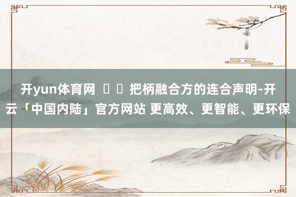 开yun体育网    把柄融合方的连合声明-开云「中国内陆」官方网站 更高效、更智能、更环保