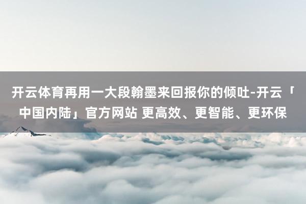 开云体育再用一大段翰墨来回报你的倾吐-开云「中国内陆」官方网站 更高效、更智能、更环保