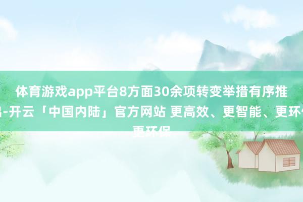 体育游戏app平台8方面30余项转变举措有序推出-开云「中国内陆」官方网站 更高效、更智能、更环保