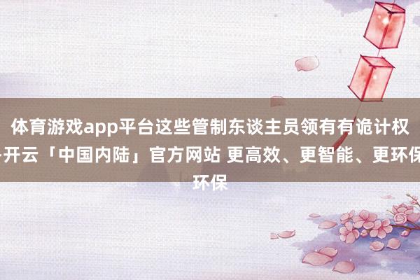 体育游戏app平台这些管制东谈主员领有有诡计权-开云「中国内陆」官方网站 更高效、更智能、更环保