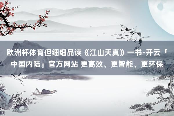 欧洲杯体育但细细品读《江山天真》一书-开云「中国内陆」官方网站 更高效、更智能、更环保