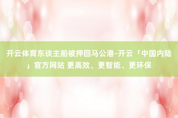 开云体育东谈主船被押回马公港-开云「中国内陆」官方网站 更高效、更智能、更环保