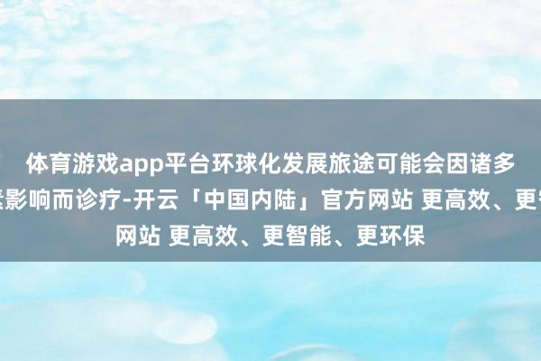体育游戏app平台环球化发展旅途可能会因诸多不笃定性要素影响而诊疗-开云「中国内陆」官方网站 更高效、更智能、更环保