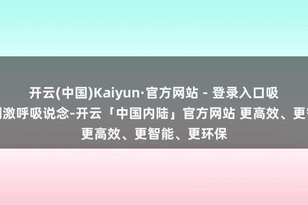 开云(中国)Kaiyun·官方网站 - 登录入口吸入后会平直刺激呼吸说念-开云「中国内陆」官方网站 更高效、更智能、更环保