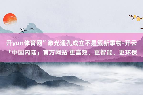 开yun体育网”激光通孔成立不是簇新事物-开云「中国内陆」官方网站 更高效、更智能、更环保