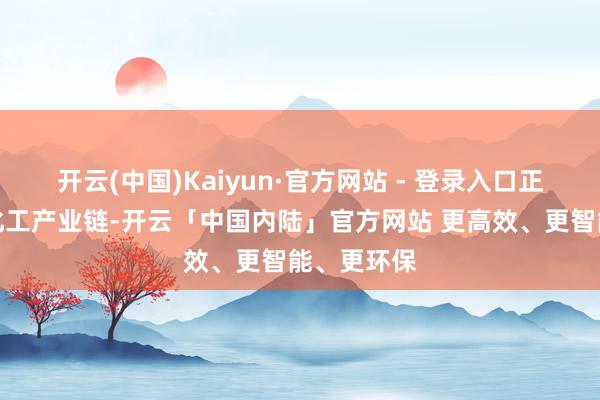 开云(中国)Kaiyun·官方网站 - 登录入口正聚焦动力化工产业链-开云「中国内陆」官方网站 更高效、更智能、更环保