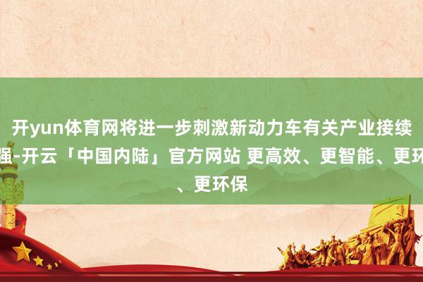 开yun体育网将进一步刺激新动力车有关产业接续走强-开云「中国内陆」官方网站 更高效、更智能、更环保
