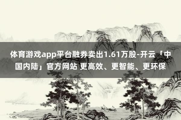 体育游戏app平台融券卖出1.61万股-开云「中国内陆」官方网站 更高效、更智能、更环保