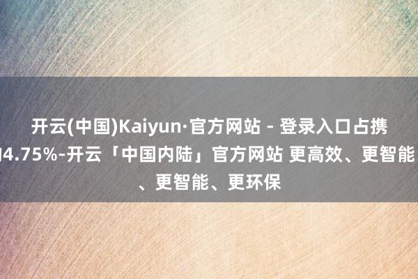 开云(中国)Kaiyun·官方网站 - 登录入口占携带市值的4.75%-开云「中国内陆」官方网站 更高效、更智能、更环保