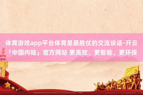 体育游戏app平台体育是最胜仗的交流谈话-开云「中国内陆」官方网站 更高效、更智能、更环保