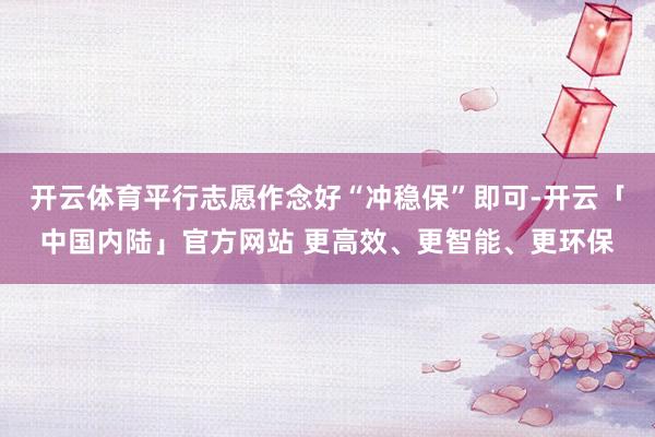 开云体育平行志愿作念好“冲稳保”即可-开云「中国内陆」官方网站 更高效、更智能、更环保