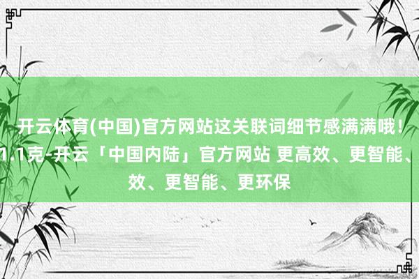 开云体育(中国)官方网站这关联词细节感满满哦！金重有1.1克-开云「中国内陆」官方网站 更高效、更智能、更环保
