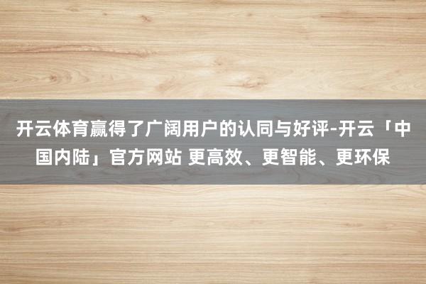 开云体育赢得了广阔用户的认同与好评-开云「中国内陆」官方网站 更高效、更智能、更环保