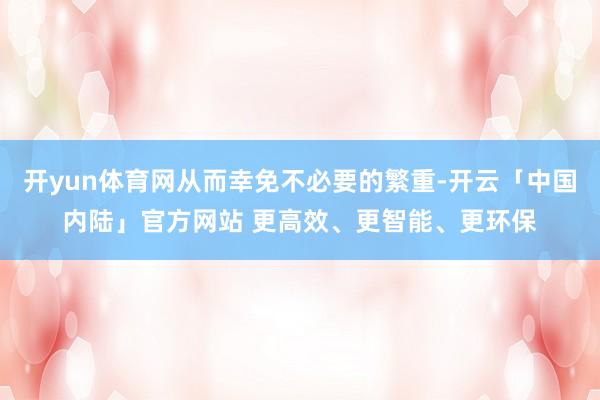 开yun体育网从而幸免不必要的繁重-开云「中国内陆」官方网站 更高效、更智能、更环保